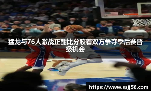 猛龙与76人激战正酣比分胶着双方争夺季后赛晋级机会